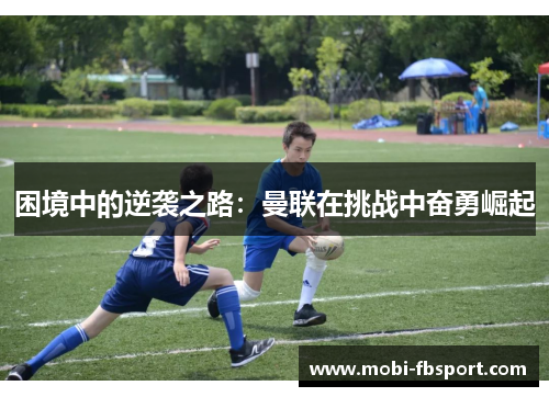 困境中的逆袭之路：曼联在挑战中奋勇崛起